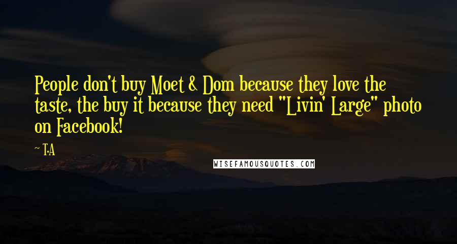 T.A Quotes: People don't buy Moet & Dom because they love the taste, the buy it because they need "Livin' Large" photo on Facebook!