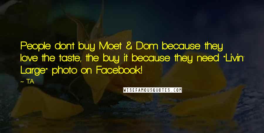 T.A Quotes: People don't buy Moet & Dom because they love the taste, the buy it because they need "Livin' Large" photo on Facebook!