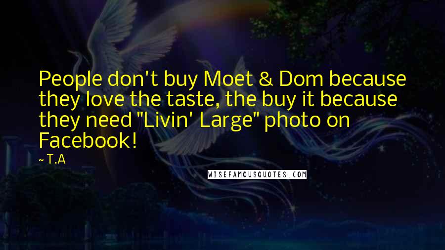 T.A Quotes: People don't buy Moet & Dom because they love the taste, the buy it because they need "Livin' Large" photo on Facebook!