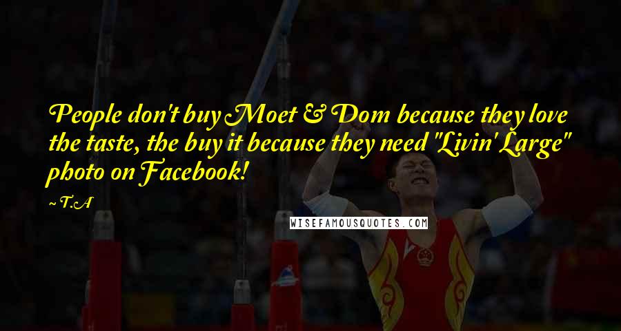 T.A Quotes: People don't buy Moet & Dom because they love the taste, the buy it because they need "Livin' Large" photo on Facebook!