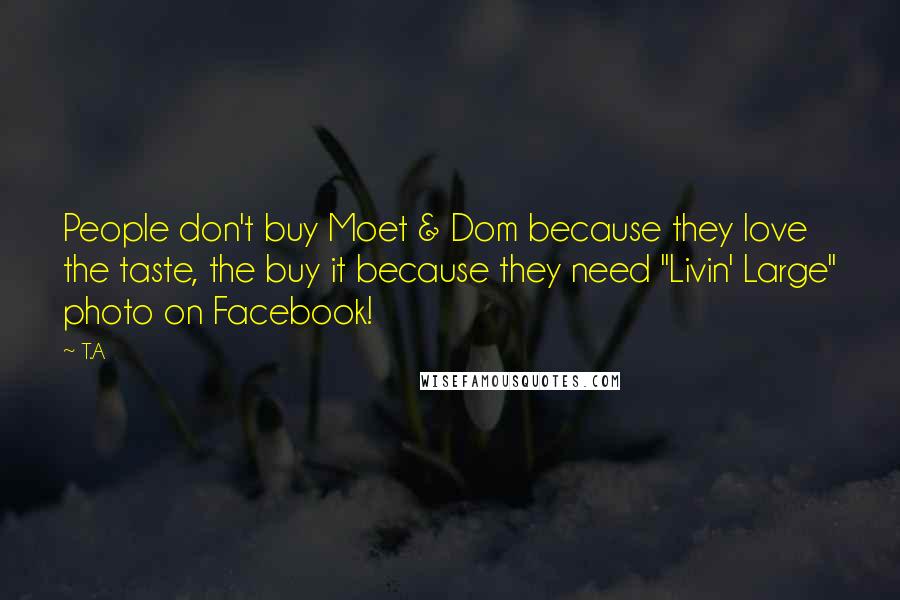 T.A Quotes: People don't buy Moet & Dom because they love the taste, the buy it because they need "Livin' Large" photo on Facebook!