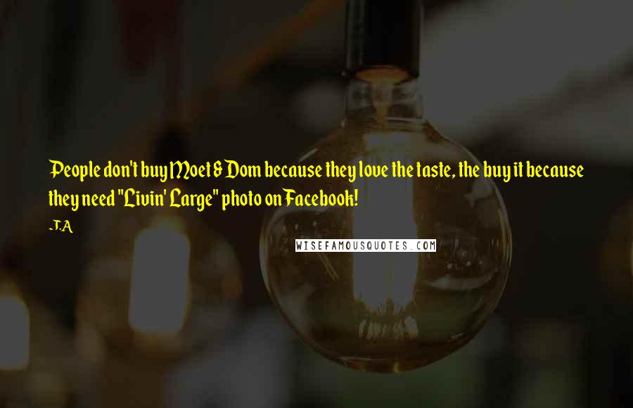 T.A Quotes: People don't buy Moet & Dom because they love the taste, the buy it because they need "Livin' Large" photo on Facebook!