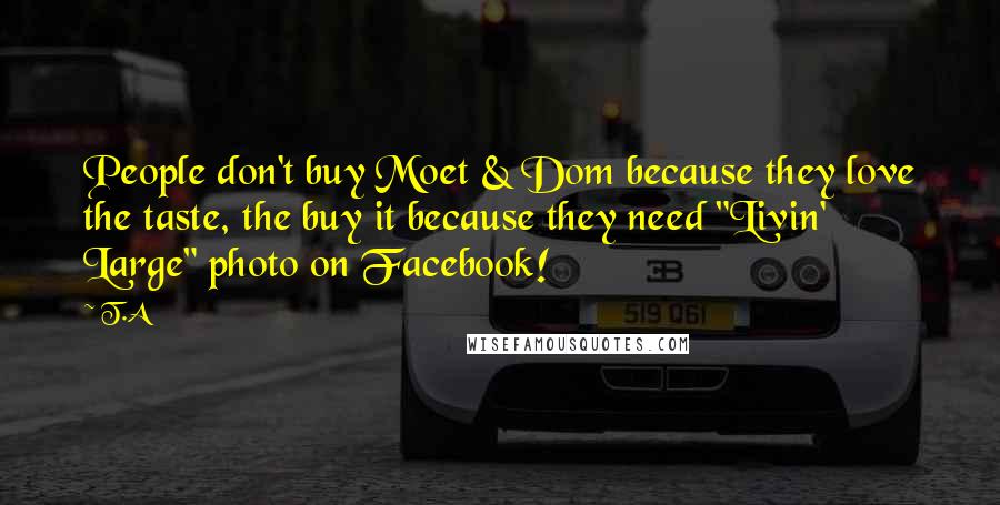 T.A Quotes: People don't buy Moet & Dom because they love the taste, the buy it because they need "Livin' Large" photo on Facebook!