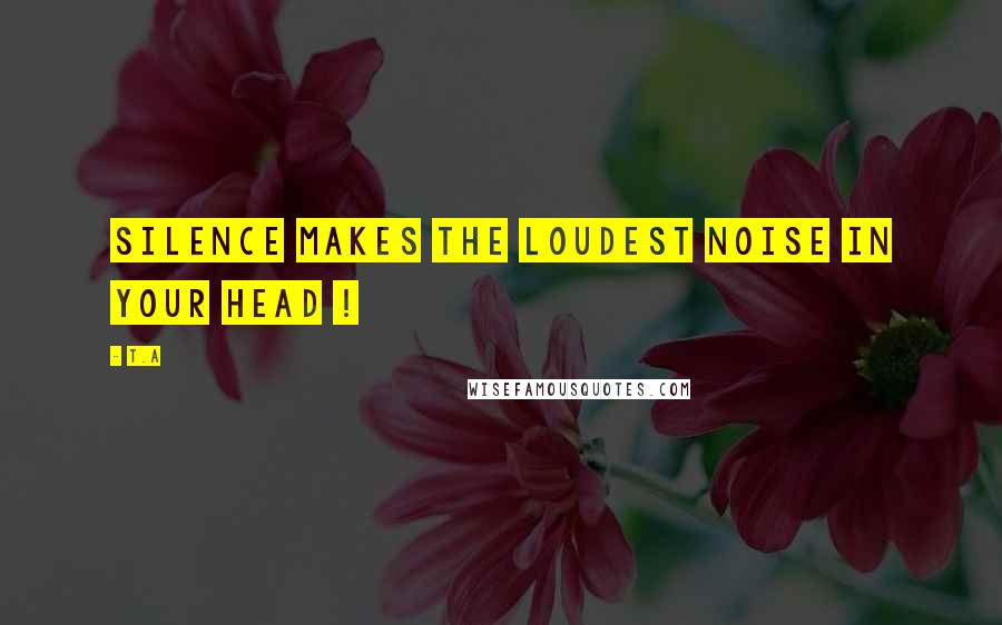 T.A Quotes: Silence makes the loudest noise in your head !