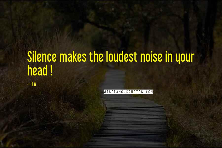 T.A Quotes: Silence makes the loudest noise in your head !