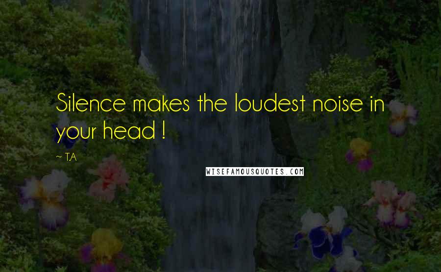 T.A Quotes: Silence makes the loudest noise in your head !