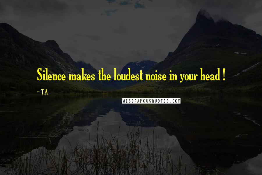 T.A Quotes: Silence makes the loudest noise in your head !