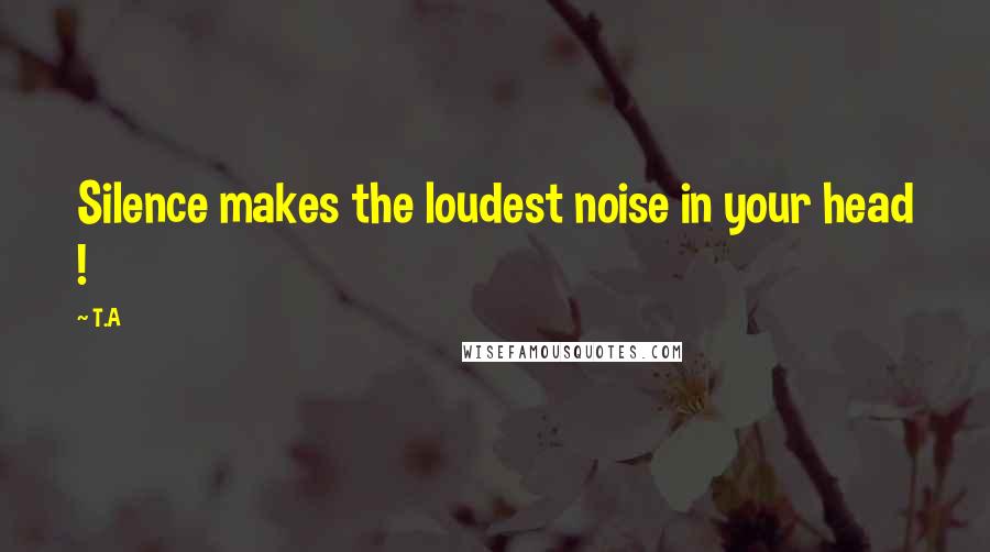 T.A Quotes: Silence makes the loudest noise in your head !