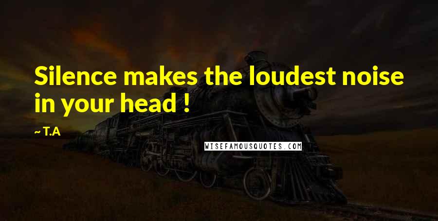 T.A Quotes: Silence makes the loudest noise in your head !