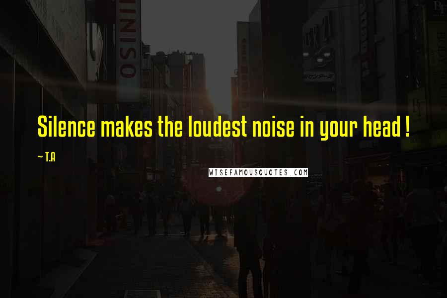 T.A Quotes: Silence makes the loudest noise in your head !