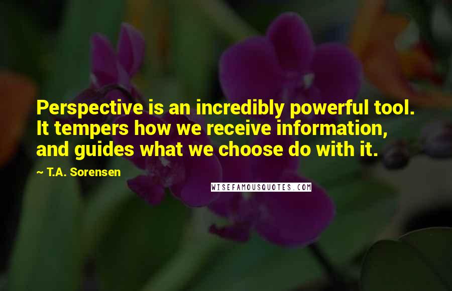 T.A. Sorensen Quotes: Perspective is an incredibly powerful tool. It tempers how we receive information, and guides what we choose do with it.