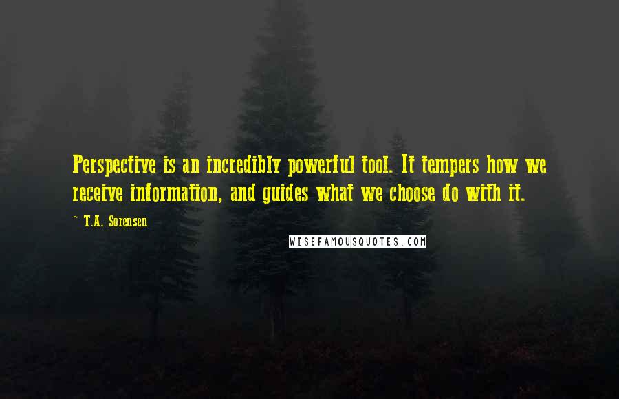 T.A. Sorensen Quotes: Perspective is an incredibly powerful tool. It tempers how we receive information, and guides what we choose do with it.