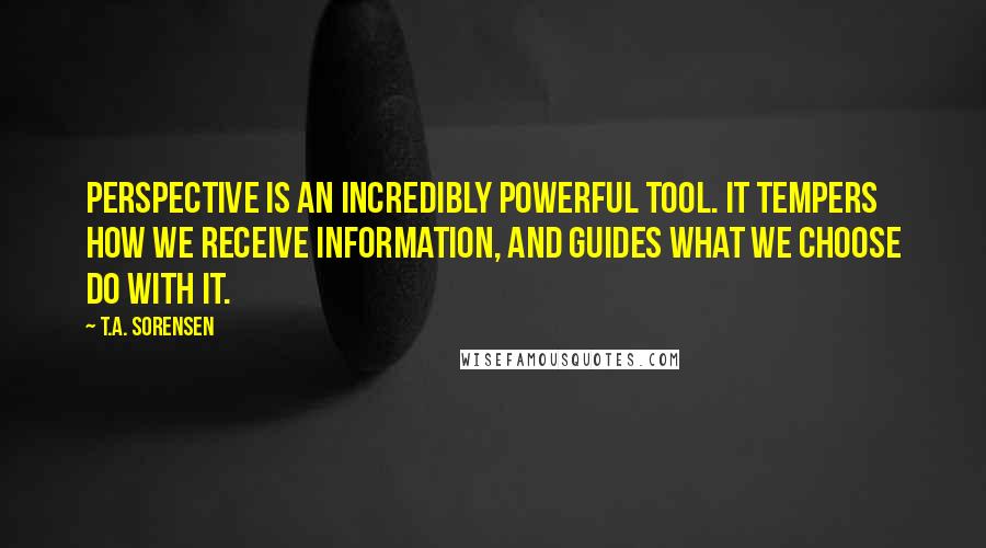 T.A. Sorensen Quotes: Perspective is an incredibly powerful tool. It tempers how we receive information, and guides what we choose do with it.