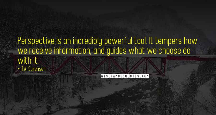 T.A. Sorensen Quotes: Perspective is an incredibly powerful tool. It tempers how we receive information, and guides what we choose do with it.