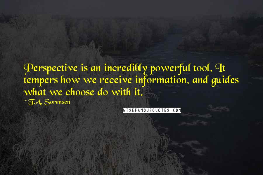 T.A. Sorensen Quotes: Perspective is an incredibly powerful tool. It tempers how we receive information, and guides what we choose do with it.