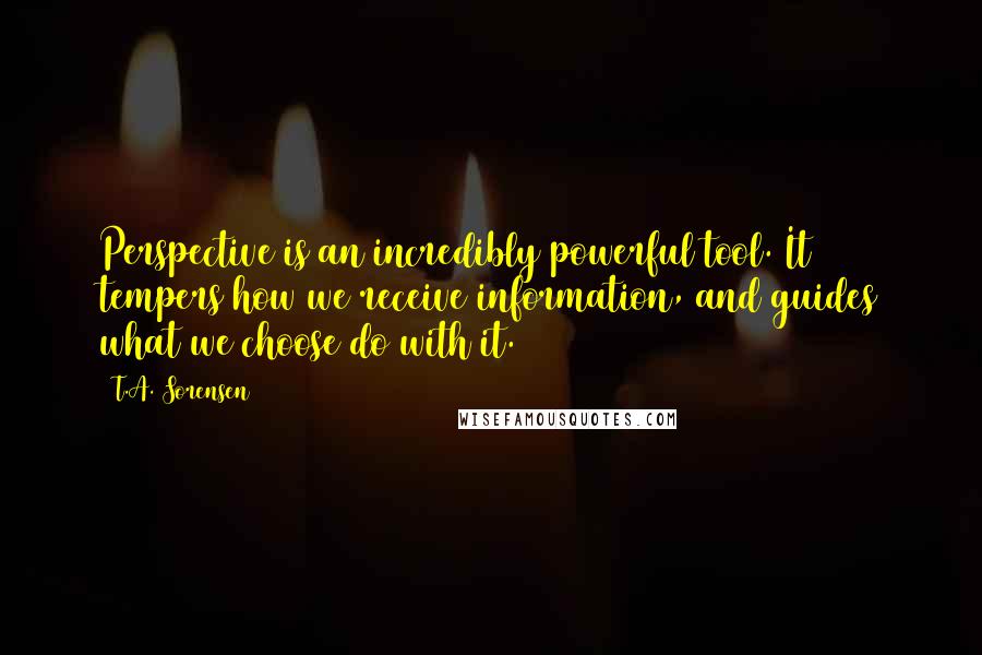 T.A. Sorensen Quotes: Perspective is an incredibly powerful tool. It tempers how we receive information, and guides what we choose do with it.