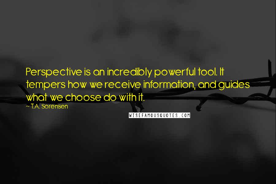T.A. Sorensen Quotes: Perspective is an incredibly powerful tool. It tempers how we receive information, and guides what we choose do with it.