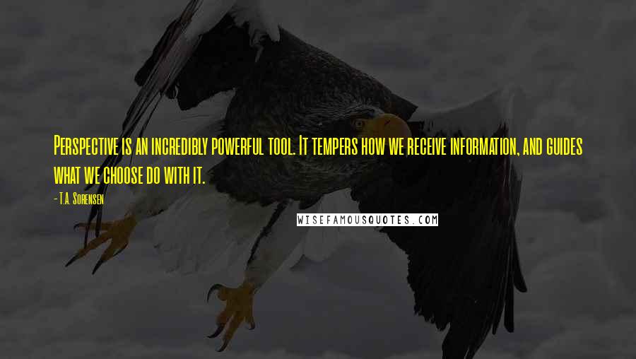 T.A. Sorensen Quotes: Perspective is an incredibly powerful tool. It tempers how we receive information, and guides what we choose do with it.