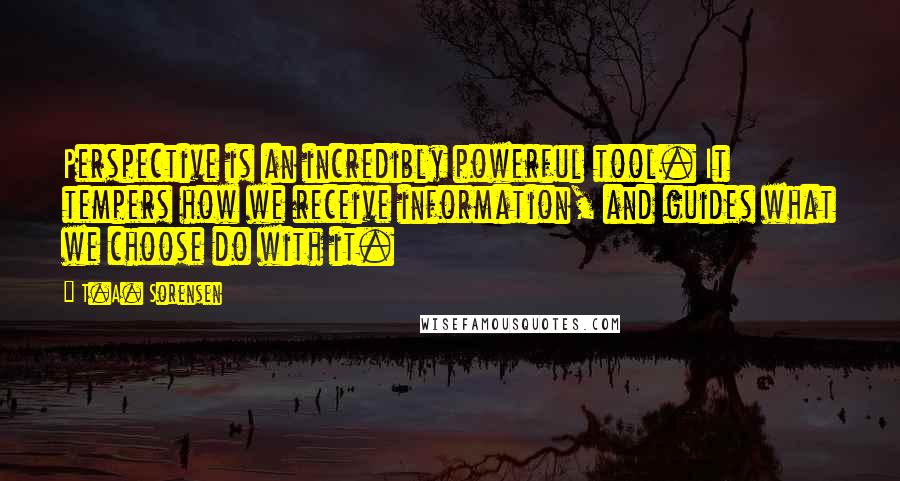 T.A. Sorensen Quotes: Perspective is an incredibly powerful tool. It tempers how we receive information, and guides what we choose do with it.
