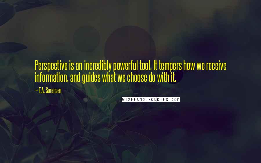 T.A. Sorensen Quotes: Perspective is an incredibly powerful tool. It tempers how we receive information, and guides what we choose do with it.