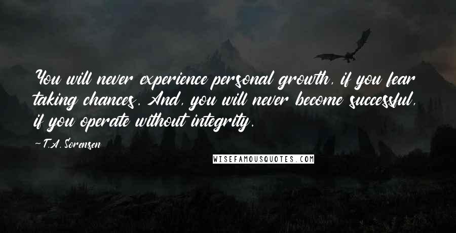 T.A. Sorensen Quotes: You will never experience personal growth, if you fear taking chances. And, you will never become successful, if you operate without integrity.