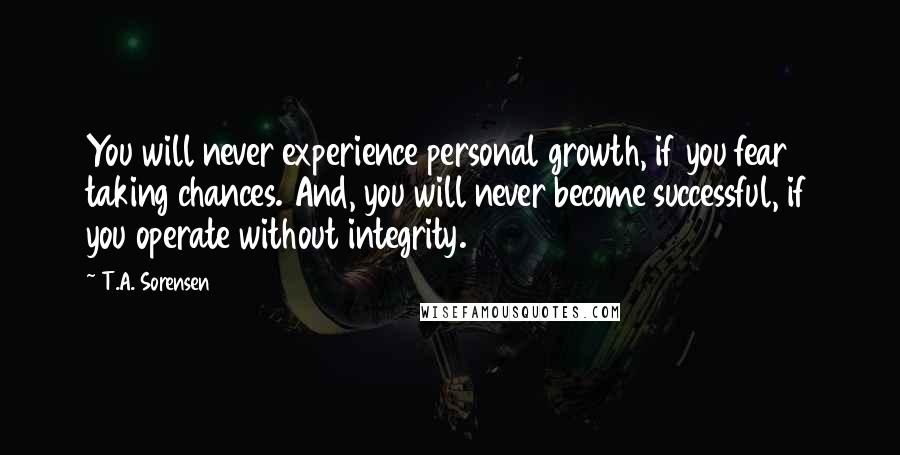 T.A. Sorensen Quotes: You will never experience personal growth, if you fear taking chances. And, you will never become successful, if you operate without integrity.