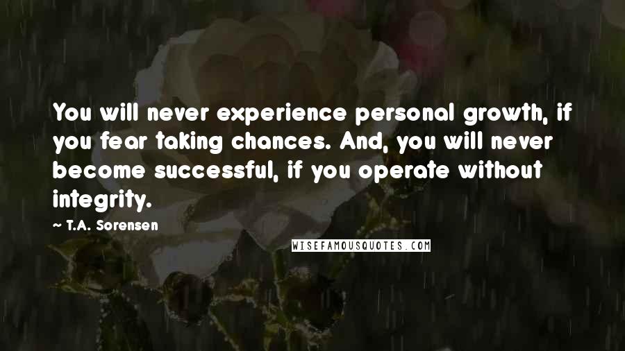 T.A. Sorensen Quotes: You will never experience personal growth, if you fear taking chances. And, you will never become successful, if you operate without integrity.