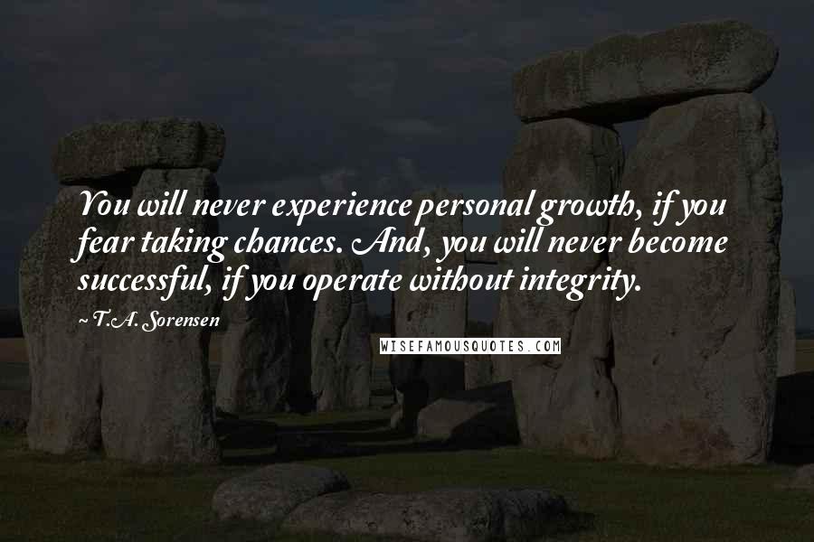 T.A. Sorensen Quotes: You will never experience personal growth, if you fear taking chances. And, you will never become successful, if you operate without integrity.