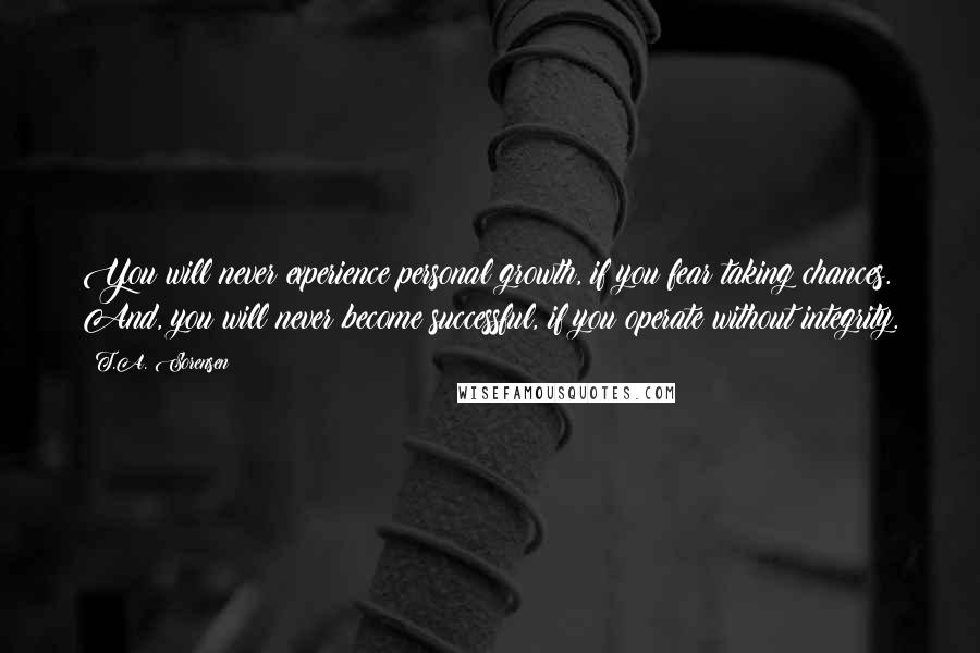 T.A. Sorensen Quotes: You will never experience personal growth, if you fear taking chances. And, you will never become successful, if you operate without integrity.