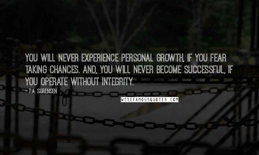 T.A. Sorensen Quotes: You will never experience personal growth, if you fear taking chances. And, you will never become successful, if you operate without integrity.