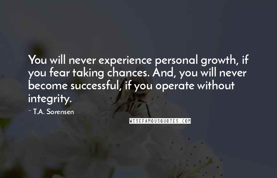 T.A. Sorensen Quotes: You will never experience personal growth, if you fear taking chances. And, you will never become successful, if you operate without integrity.