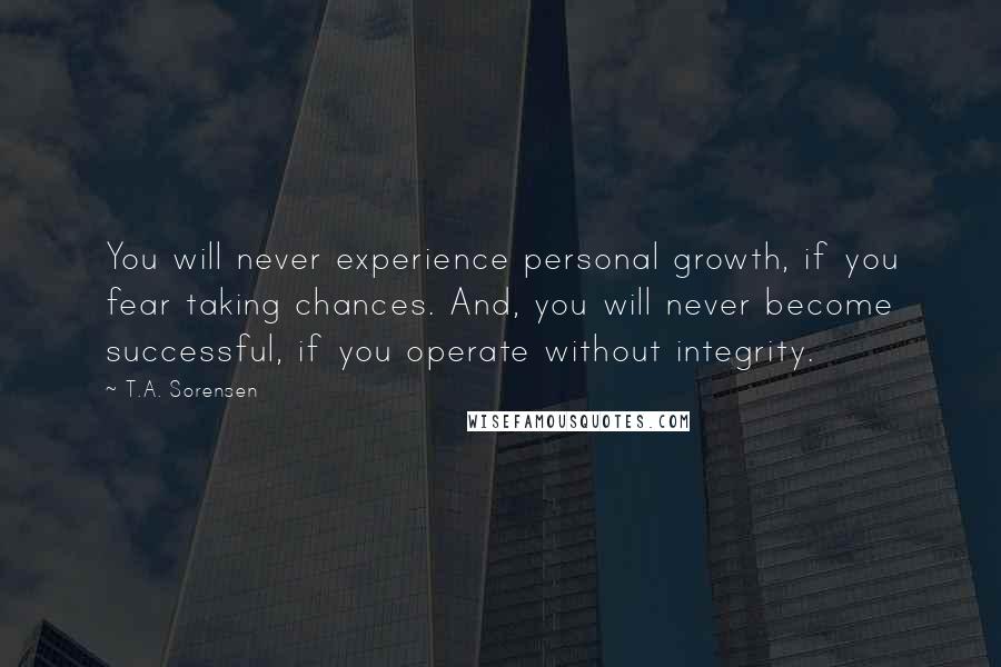 T.A. Sorensen Quotes: You will never experience personal growth, if you fear taking chances. And, you will never become successful, if you operate without integrity.