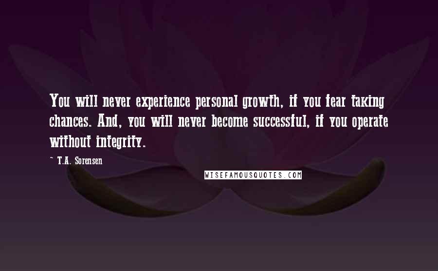 T.A. Sorensen Quotes: You will never experience personal growth, if you fear taking chances. And, you will never become successful, if you operate without integrity.