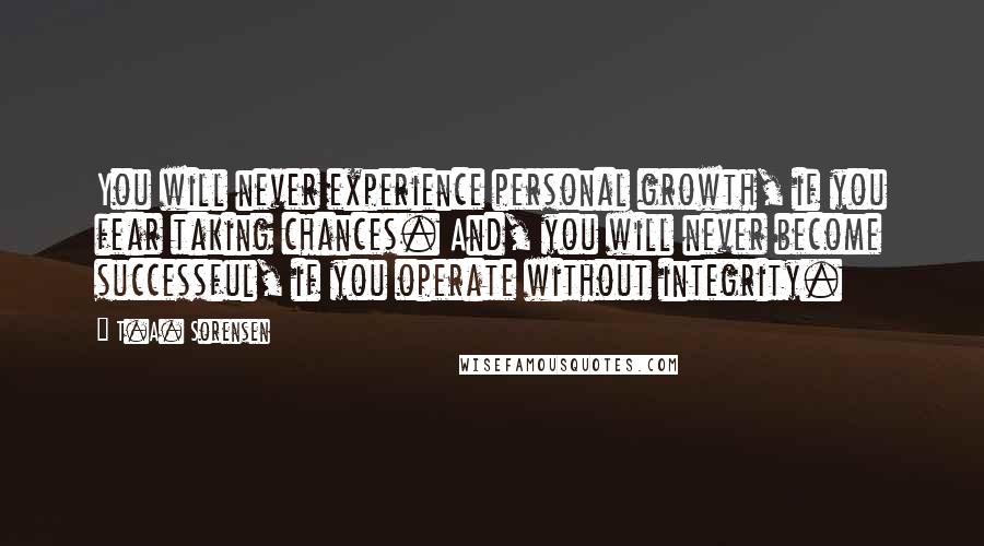 T.A. Sorensen Quotes: You will never experience personal growth, if you fear taking chances. And, you will never become successful, if you operate without integrity.