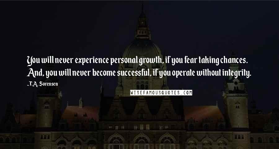 T.A. Sorensen Quotes: You will never experience personal growth, if you fear taking chances. And, you will never become successful, if you operate without integrity.