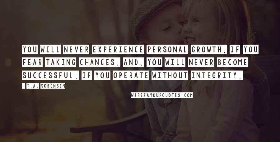 T.A. Sorensen Quotes: You will never experience personal growth, if you fear taking chances. And, you will never become successful, if you operate without integrity.