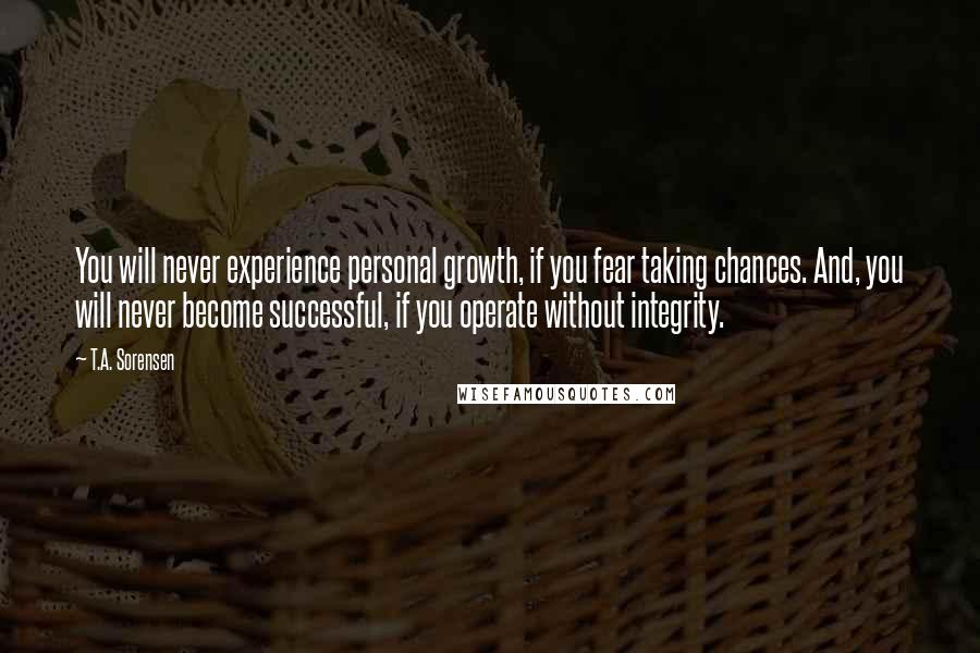 T.A. Sorensen Quotes: You will never experience personal growth, if you fear taking chances. And, you will never become successful, if you operate without integrity.