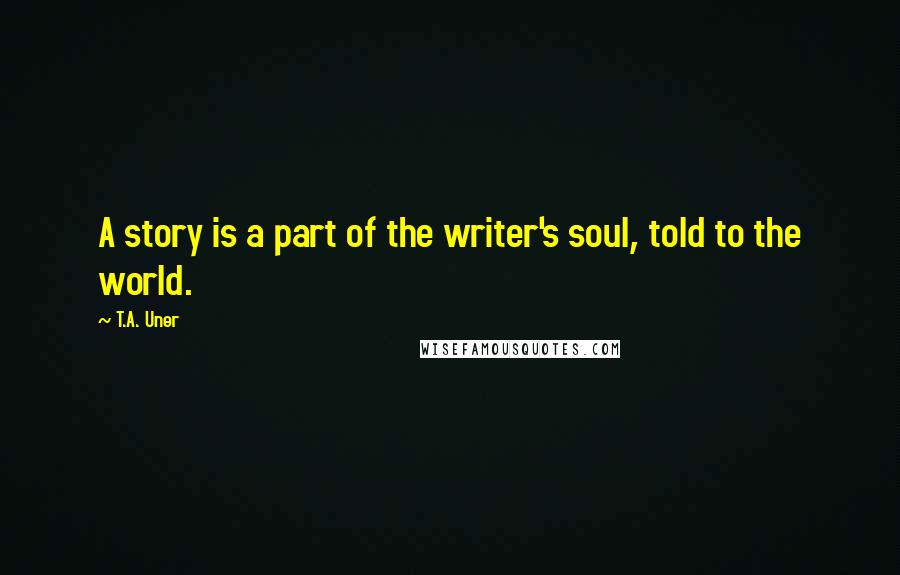 T.A. Uner Quotes: A story is a part of the writer's soul, told to the world.