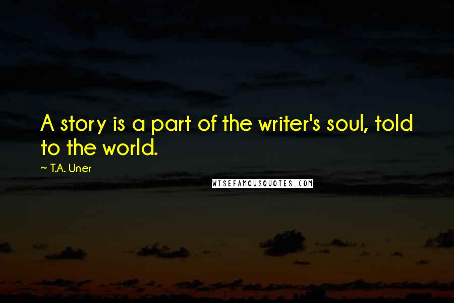 T.A. Uner Quotes: A story is a part of the writer's soul, told to the world.