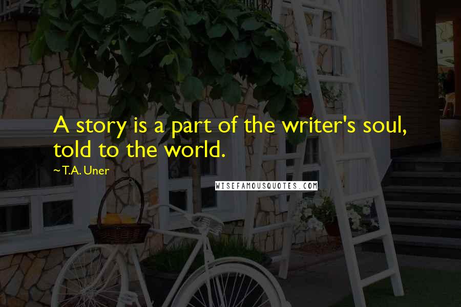 T.A. Uner Quotes: A story is a part of the writer's soul, told to the world.