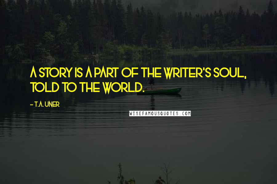 T.A. Uner Quotes: A story is a part of the writer's soul, told to the world.