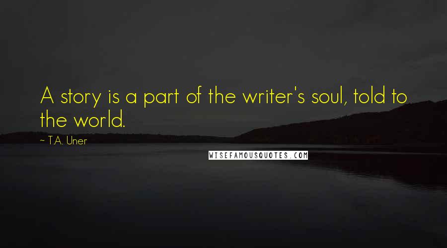 T.A. Uner Quotes: A story is a part of the writer's soul, told to the world.