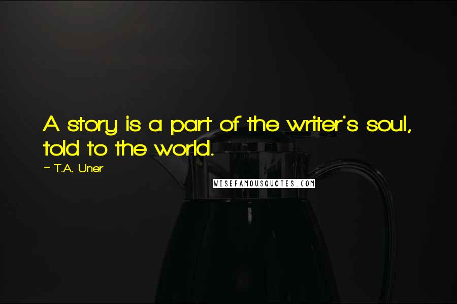 T.A. Uner Quotes: A story is a part of the writer's soul, told to the world.