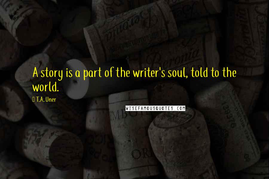 T.A. Uner Quotes: A story is a part of the writer's soul, told to the world.