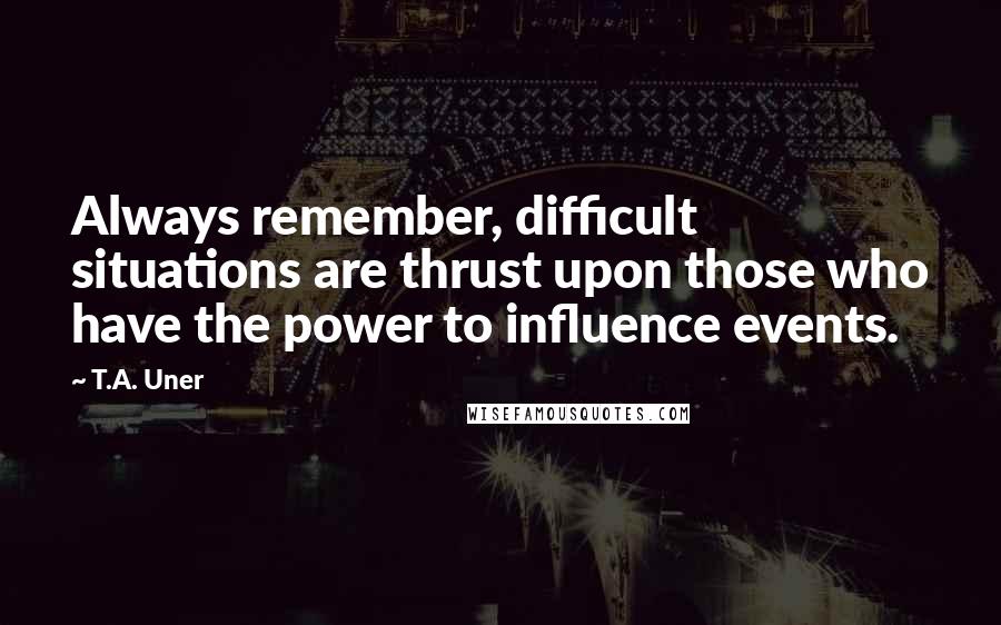 T.A. Uner Quotes: Always remember, difficult situations are thrust upon those who have the power to influence events.