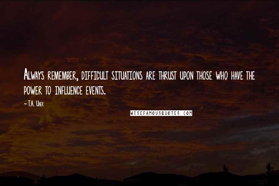 T.A. Uner Quotes: Always remember, difficult situations are thrust upon those who have the power to influence events.