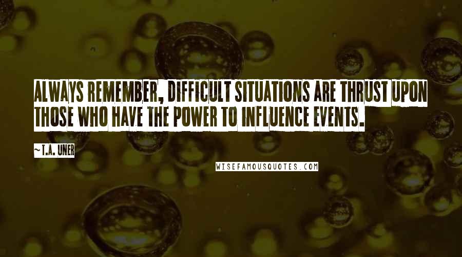 T.A. Uner Quotes: Always remember, difficult situations are thrust upon those who have the power to influence events.