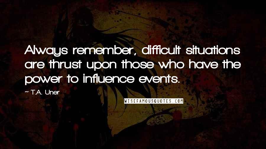 T.A. Uner Quotes: Always remember, difficult situations are thrust upon those who have the power to influence events.