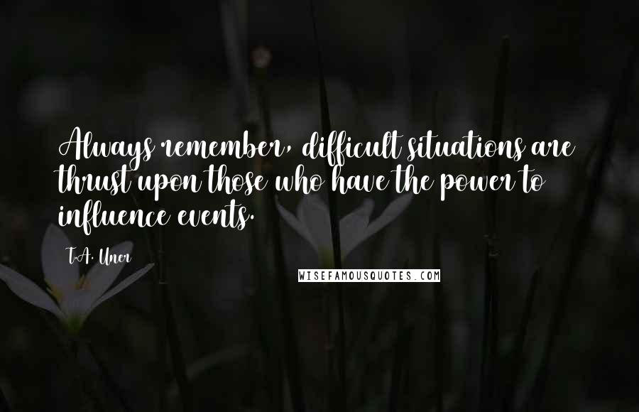 T.A. Uner Quotes: Always remember, difficult situations are thrust upon those who have the power to influence events.