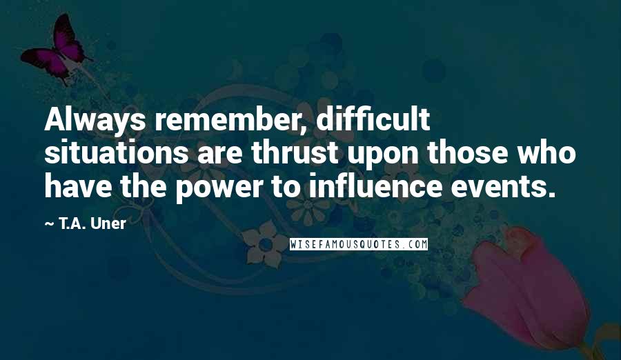 T.A. Uner Quotes: Always remember, difficult situations are thrust upon those who have the power to influence events.